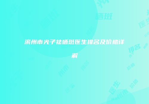 滨州市光子祛晒斑医生排名及价格详解