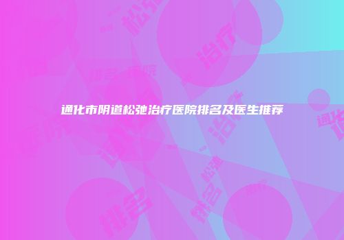 通化市阴道松弛治疗医院排名及医生推荐