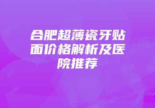 合肥超薄瓷牙贴面价格解析及医院推荐