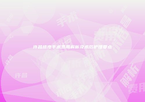 许昌植皮手术费用解析及术后护理要点