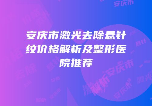 安庆市激光去除悬针纹价格解析及整形医院推荐