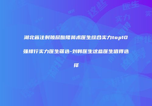湖北省注射玻尿酸隆鼻术医生综合实力top10强排行实力医生筛选-刘韩医生这些医生值得选择