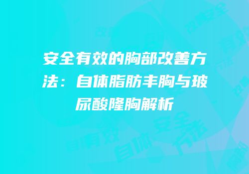 安全有效的胸部改善方法：自体脂肪丰胸与玻尿酸隆胸解析