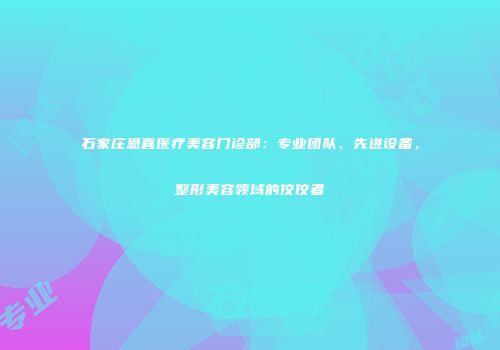 石家庄恩喜医疗美容门诊部：专业团队、先进设备，整形美容领域的佼佼者
