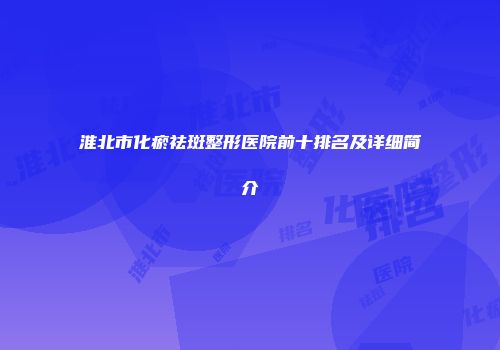 淮北市化瘀祛斑整形医院前十排名及详细简介