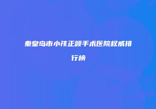 秦皇岛市小孩正颌手术医院权威排行榜