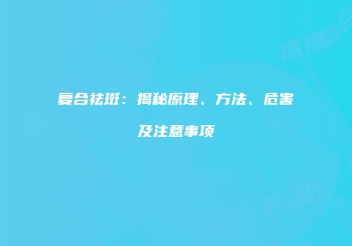 复合祛斑：揭秘原理、方法、危害及注意事项