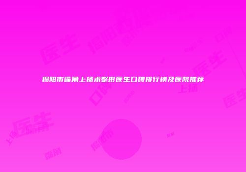 揭阳市嘴角上扬术整形医生口碑排行榜及医院推荐