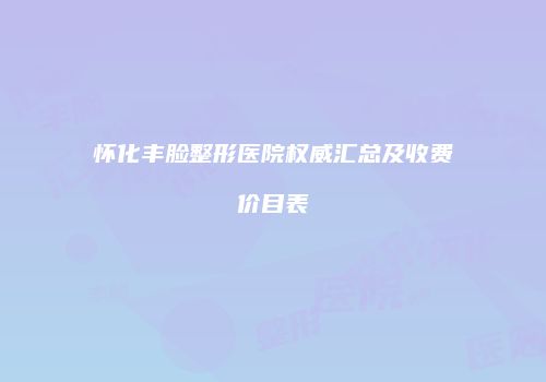 怀化丰脸整形医院权威汇总及收费价目表
