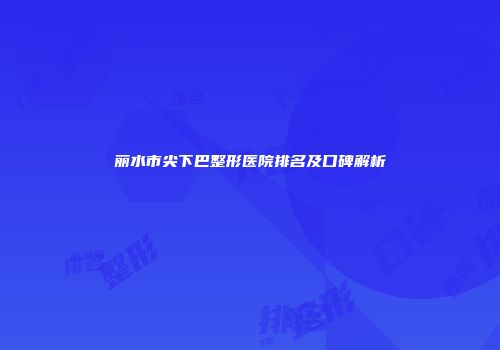 丽水市尖下巴整形医院排名及口碑解析