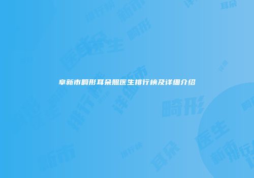 阜新市畸形耳朵照医生排行榜及详细介绍