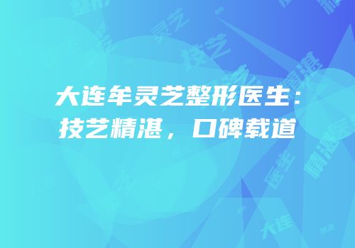 大连牟灵芝整形医生：技艺精湛，口碑载道