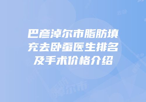 巴彦淖尔市脂肪填充去卧蚕医生排名及手术价格介绍