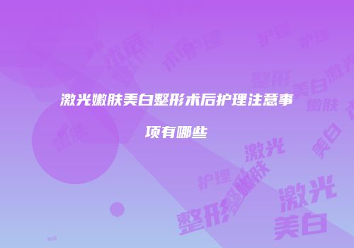 激光嫩肤美白整形术后护理注意事项有哪些