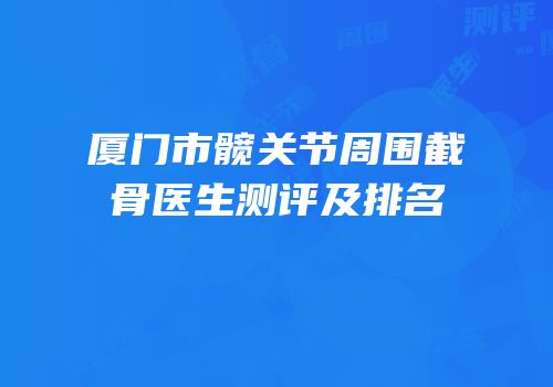 厦门市髋关节周围截骨医生测评及排名
