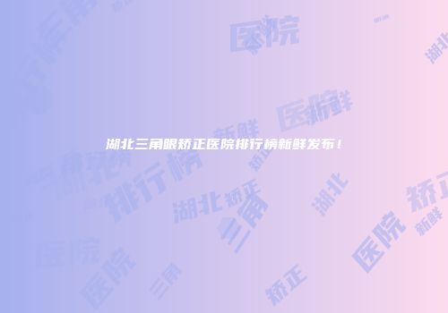 湖北三角眼矫正医院排行榜新鲜发布！