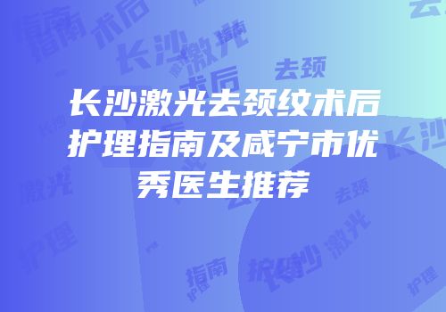 长沙激光去颈纹术后护理指南及咸宁市优秀医生推荐
