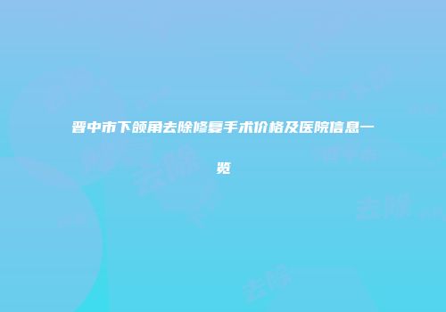 晋中市下颌角去除修复手术价格及医院信息一览