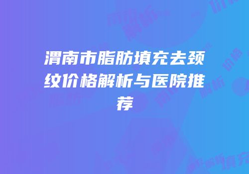 渭南市脂肪填充去颈纹价格解析与医院推荐