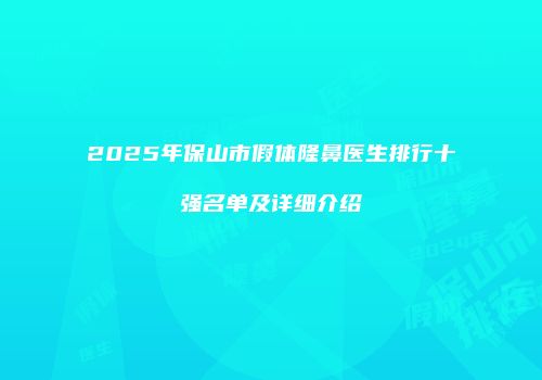 2025年保山市假体隆鼻医生排行十强名单及详细介绍
