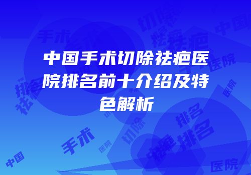 中国手术切除祛疤医院排名前十介绍及特色解析