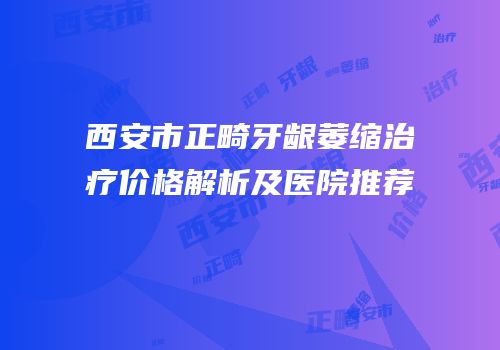 西安市正畸牙龈萎缩治疗价格解析及医院推荐