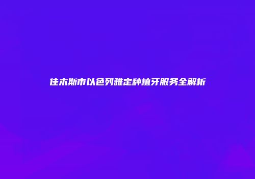 佳木斯市以色列雅定种植牙服务全解析