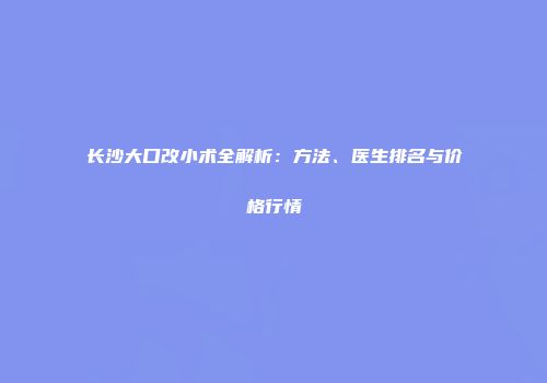 长沙大口改小术全解析：方法、医生排名与价格行情