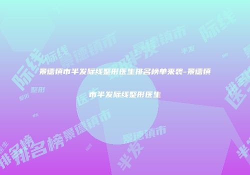景德镇市半发际线整形医生排名榜单来袭-景德镇市半发际线整形医生