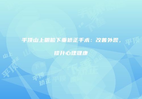 平顶山上眼睑下垂矫正手术：改善外观，提升心理健康