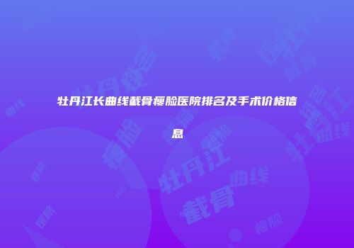 牡丹江长曲线截骨瘦脸医院排名及手术价格信息