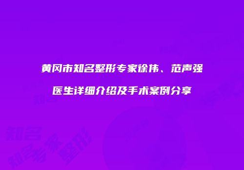 黄冈市知名整形专家徐伟、范声强医生详细介绍及手术案例分享