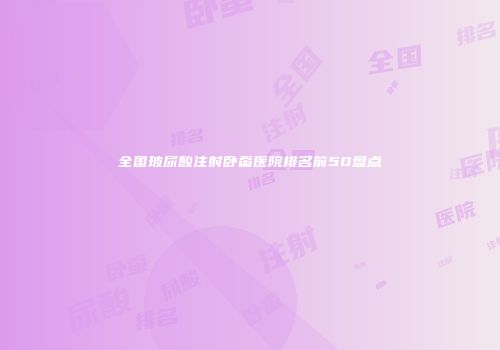 全国玻尿酸注射卧蚕医院排名前50盘点