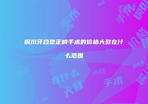 铜川牙合垫正畸手术的价格大致在什么范围