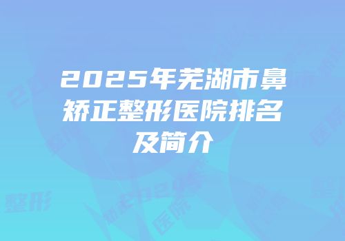 2025年芜湖市鼻矫正整形医院排名及简介