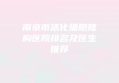 南京市活化细胞隆胸医院排名及医生推荐