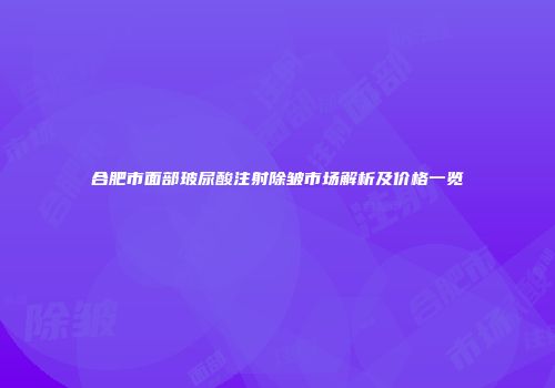 合肥市面部玻尿酸注射除皱市场解析及价格一览