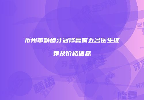 忻州市龋齿牙冠修复前五名医生推荐及价格信息