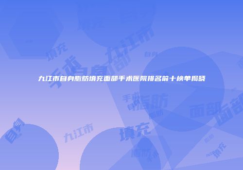九江市自身脂肪填充面部手术医院排名前十榜单揭晓