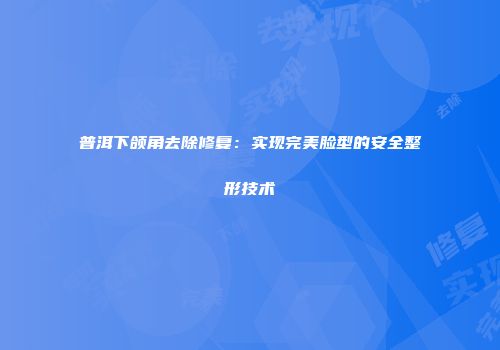 普洱下颌角去除修复：实现完美脸型的安全整形技术