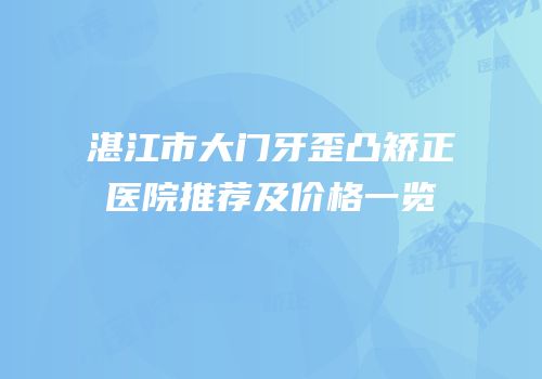 湛江市大门牙歪凸矫正医院推荐及价格一览