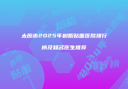太原市2025年树脂贴面医院排行榜及知名医生推荐