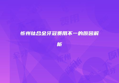 忻州钛合金牙冠费用不一的原因解析