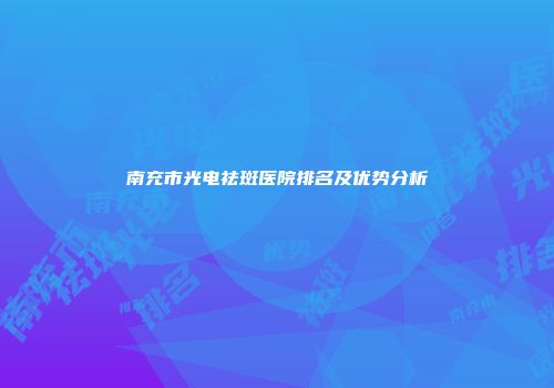 南充市光电祛斑医院排名及优势分析