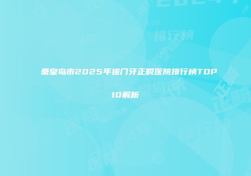 秦皇岛市2025年拔门牙正畸医院排行榜TOP10解析