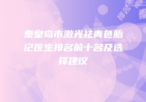 秦皇岛市激光祛青色胎记医生排名前十名及选择建议