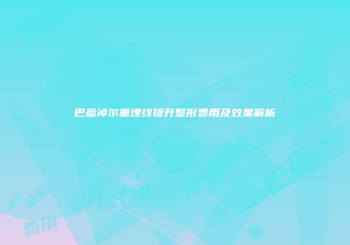 巴彦淖尔垂埋线提升整形费用及效果解析