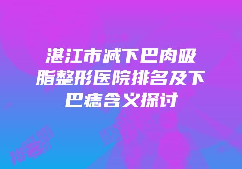 湛江市减下巴肉吸脂整形医院排名及下巴痣含义探讨