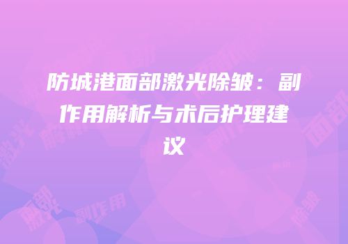 防城港面部激光除皱：副作用解析与术后护理建议