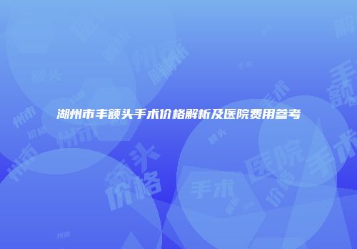湖州市丰额头手术价格解析及医院费用参考